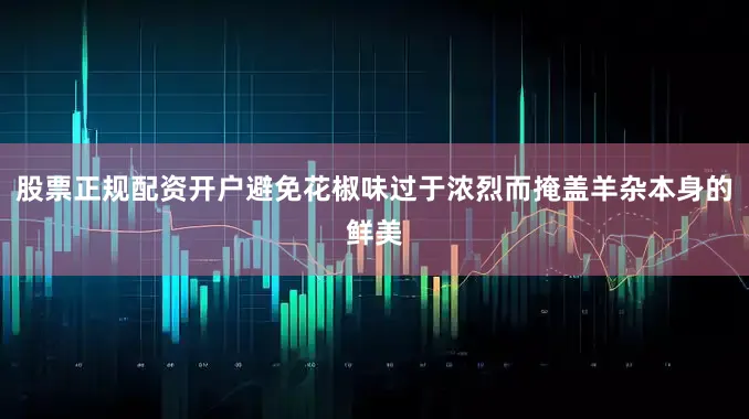 股票正规配资开户避免花椒味过于浓烈而掩盖羊杂本身的鲜美