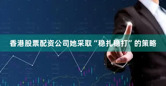 香港股票配资公司她采取“稳扎稳打”的策略