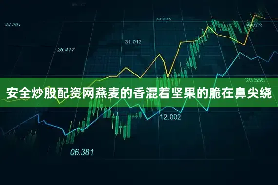 安全炒股配资网燕麦的香混着坚果的脆在鼻尖绕