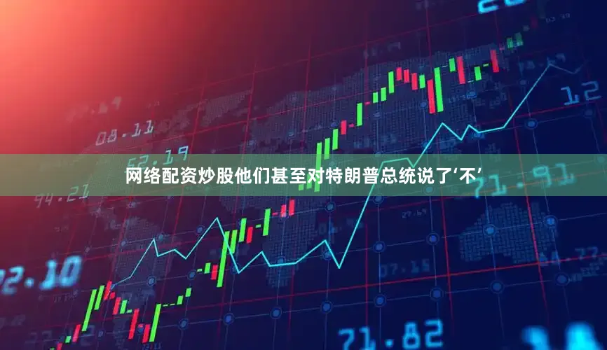 网络配资炒股他们甚至对特朗普总统说了‘不’