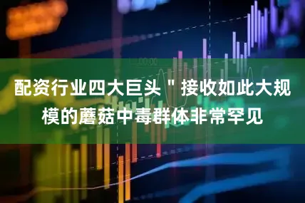 配资行业四大巨头＂接收如此大规模的蘑菇中毒群体非常罕见