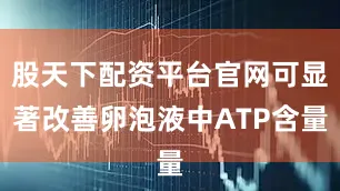 股天下配资平台官网可显著改善卵泡液中ATP含量