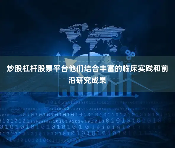 炒股杠杆股票平台他们结合丰富的临床实践和前沿研究成果