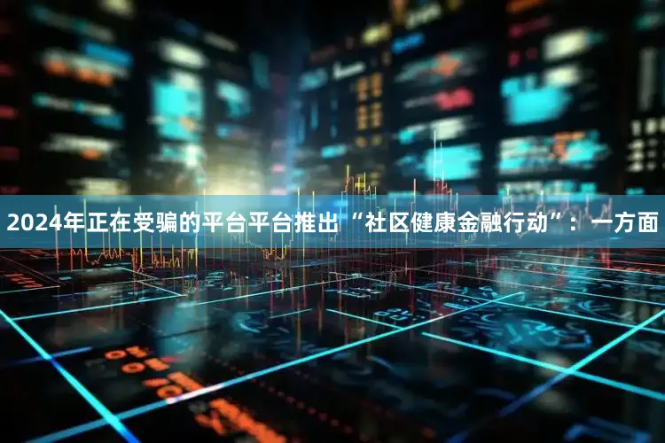 2024年正在受骗的平台平台推出 “社区健康金融行动”：一方面