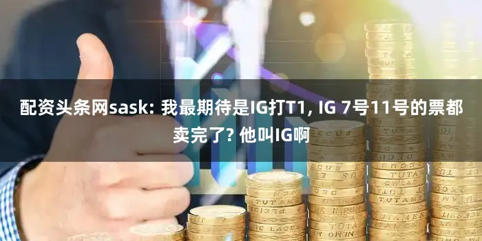 配资头条网sask: 我最期待是IG打T1, IG 7号11号的票都卖完了? 他叫IG啊