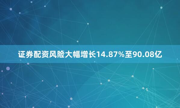 证券配资风险大幅增长14.87%至90.08亿