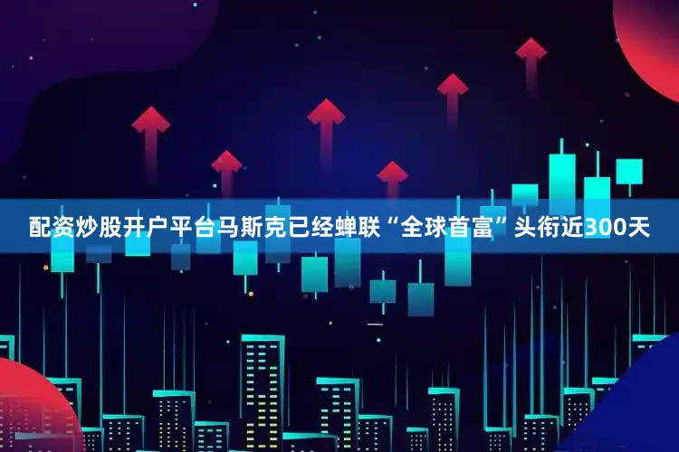 配资炒股开户平台马斯克已经蝉联“全球首富”头衔近300天