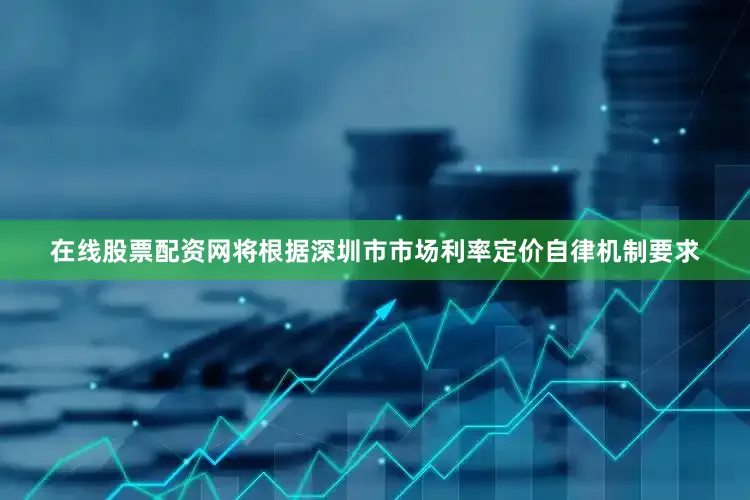 在线股票配资网将根据深圳市市场利率定价自律机制要求