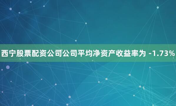 西宁股票配资公司公司平均净资产收益率为 -1.73%