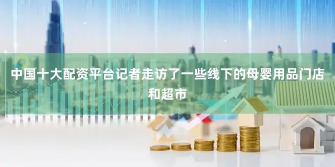 中国十大配资平台记者走访了一些线下的母婴用品门店和超市