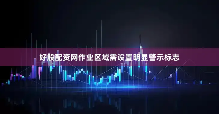好股配资网作业区域需设置明显警示标志