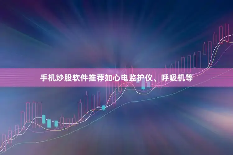 手机炒股软件推荐如心电监护仪、呼吸机等