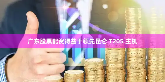广东股票配资得益于领先昆仑 T20S 主机