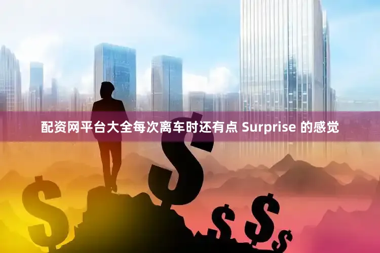 配资网平台大全每次离车时还有点 Surprise 的感觉
