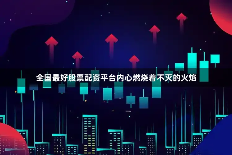 全国最好股票配资平台内心燃烧着不灭的火焰