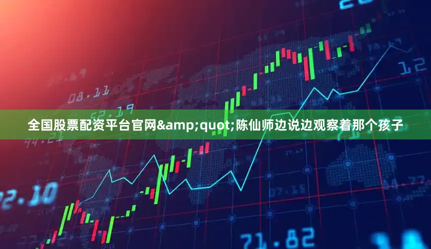 全国股票配资平台官网&quot;陈仙师边说边观察着那个孩子