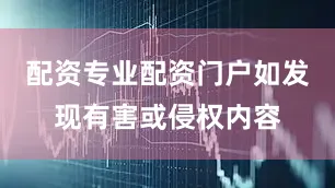 配资专业配资门户如发现有害或侵权内容